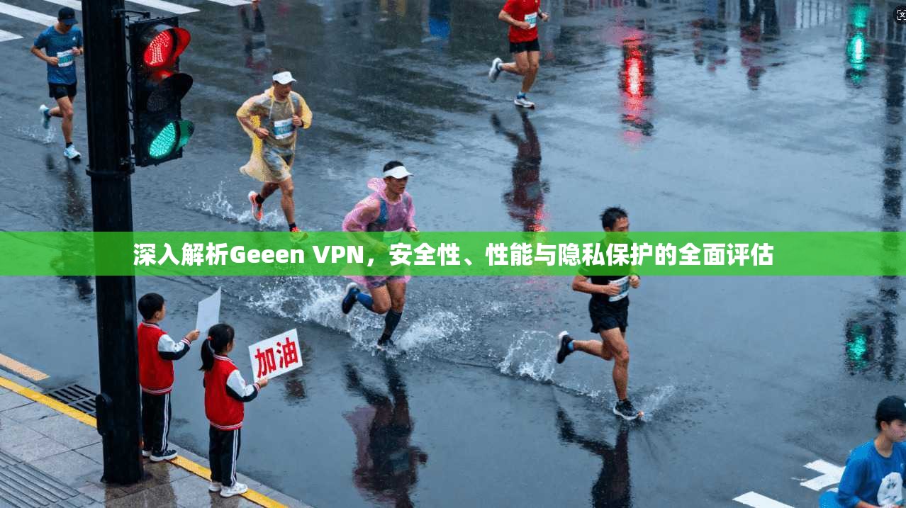 深入解析Geeen VPN，安全性、性能与隐私保护的全面评估