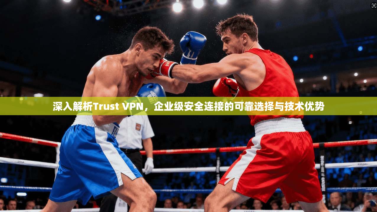 深入解析Trust VPN，企业级安全连接的可靠选择与技术优势