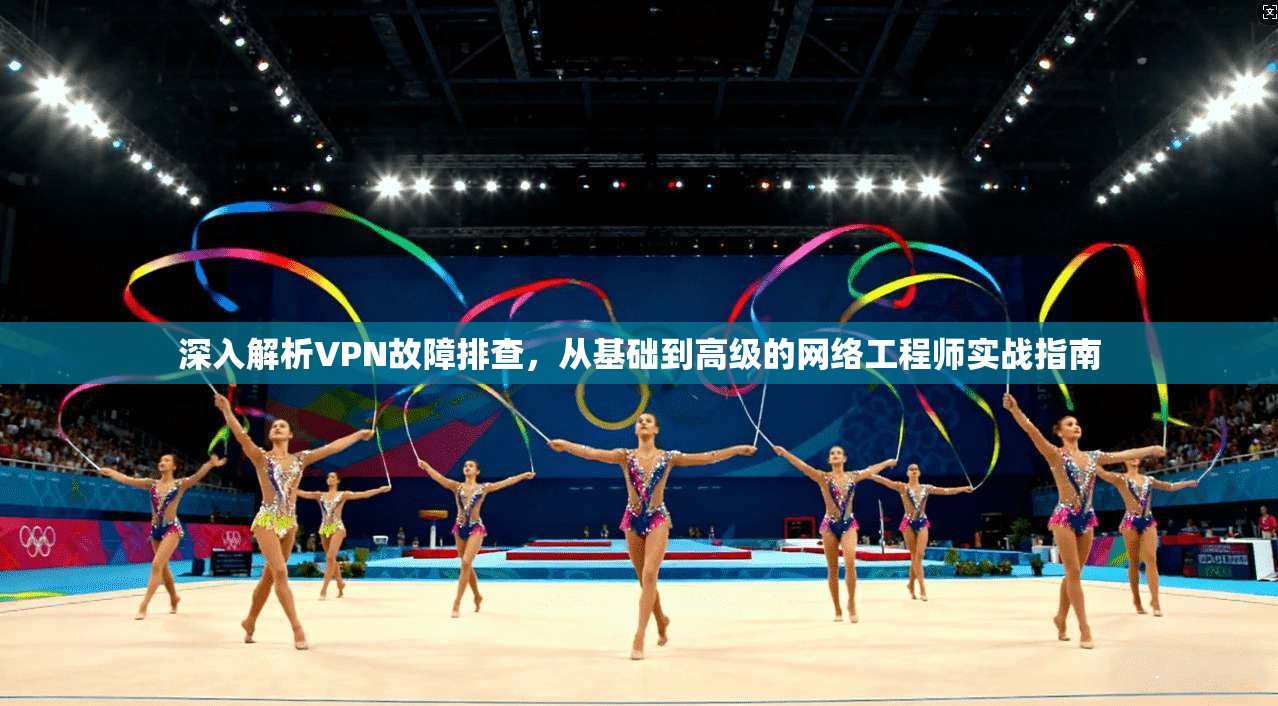 深入解析VPN故障排查，从基础到高级的网络工程师实战指南