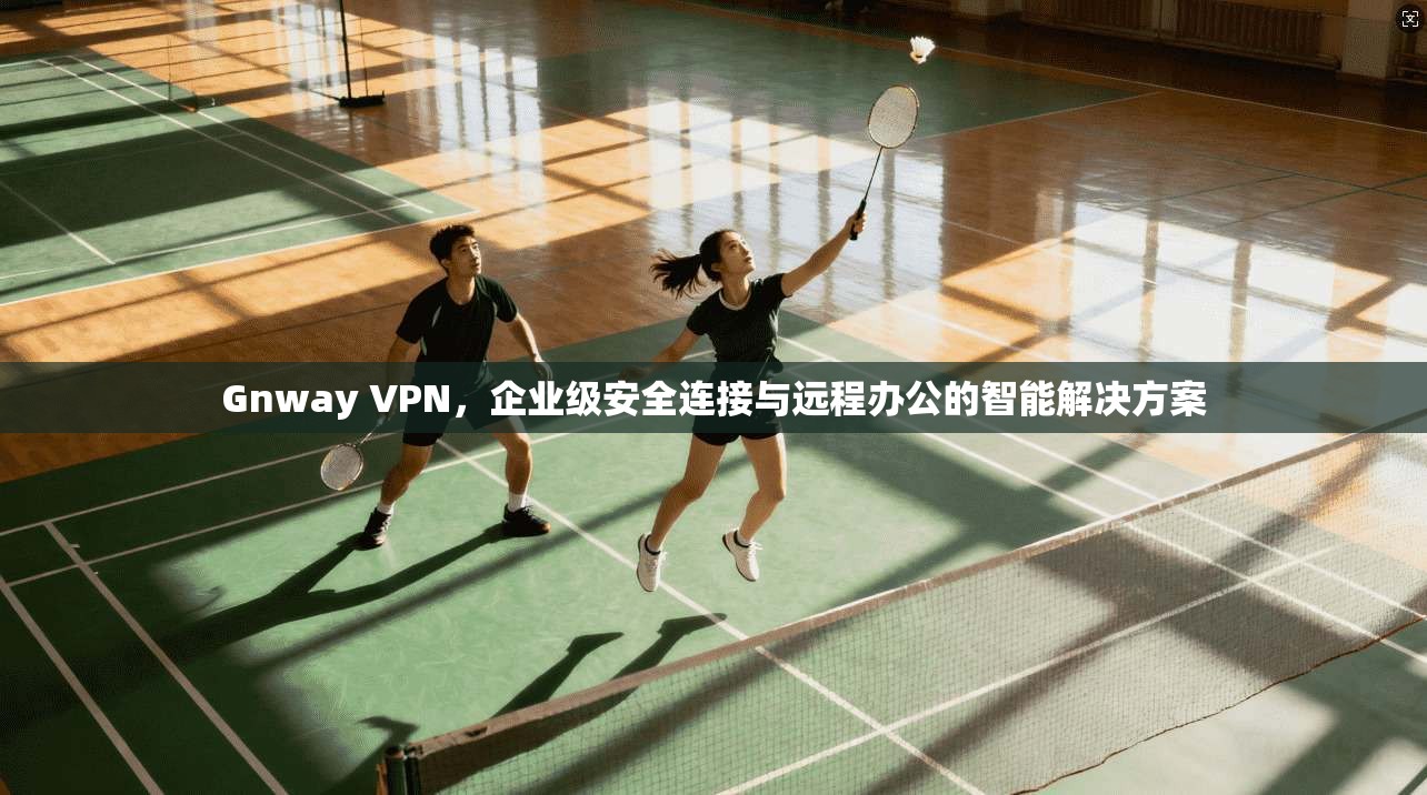 Gnway VPN，企业级安全连接与远程办公的智能解决方案