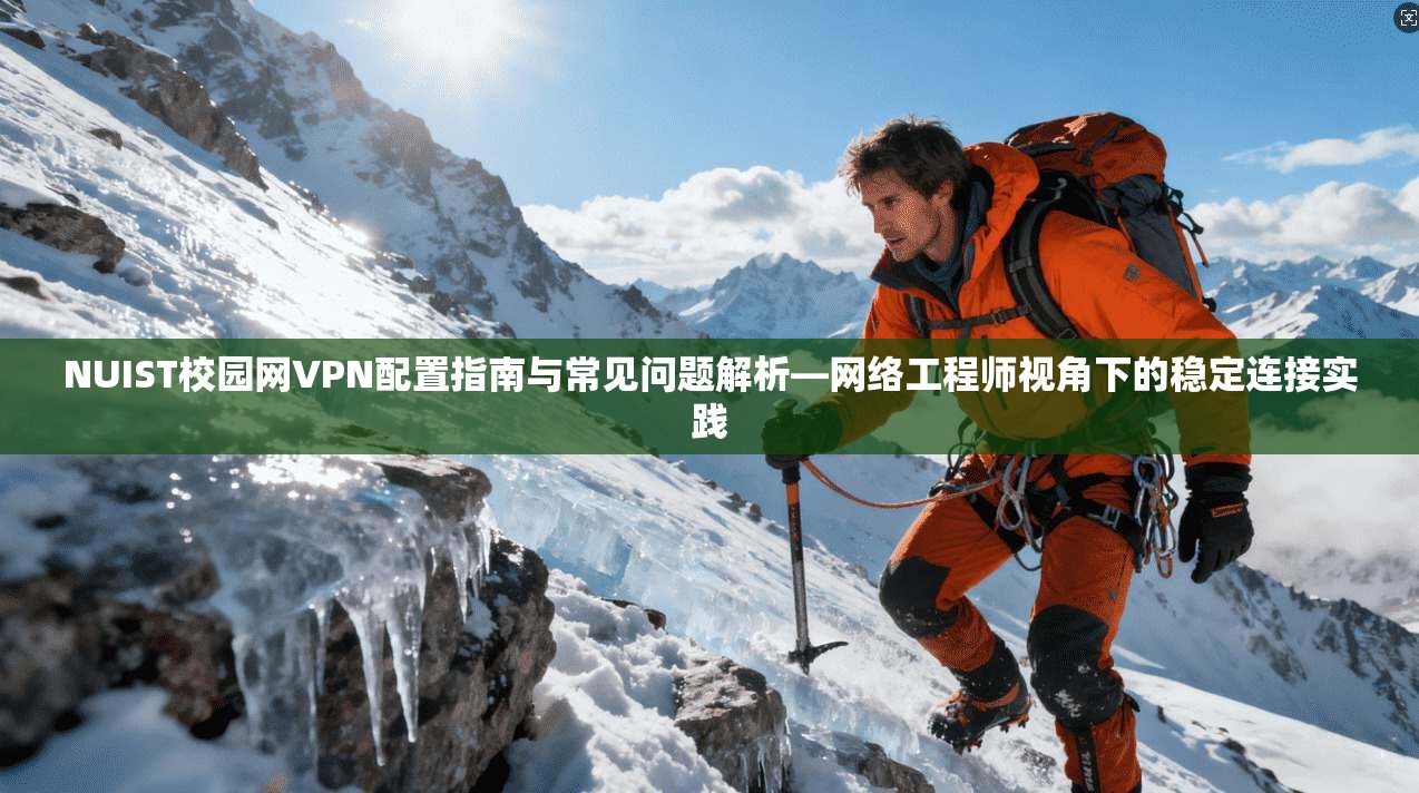NUIST校园网VPN配置指南与常见问题解析—网络工程师视角下的稳定连接实践