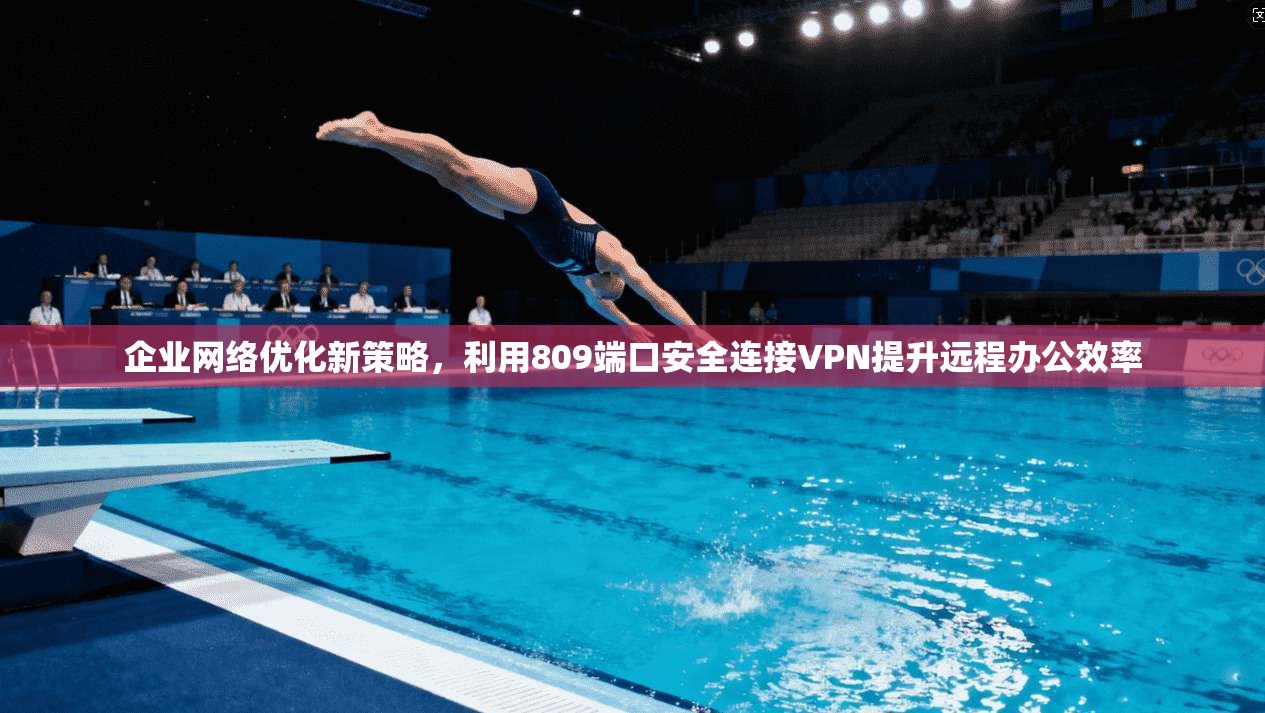 企业网络优化新策略，利用809端口安全连接VPN提升远程办公效率