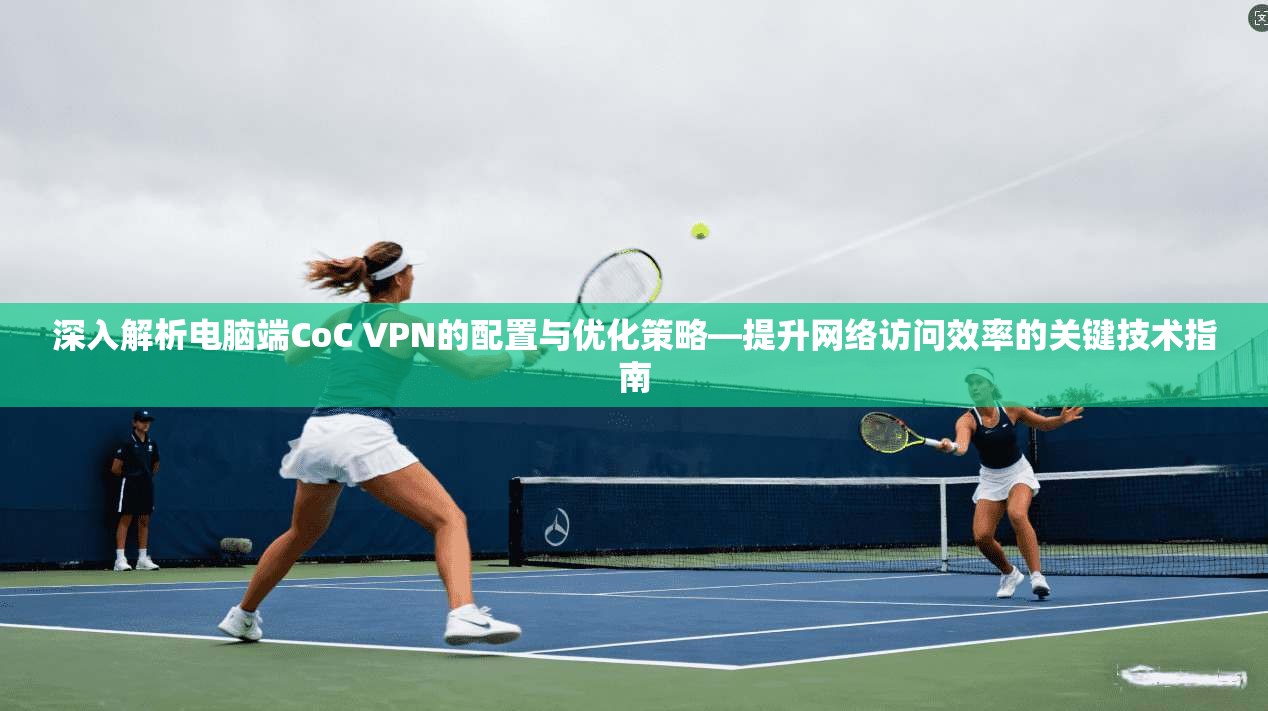 深入解析电脑端CoC VPN的配置与优化策略—提升网络访问效率的关键技术指南