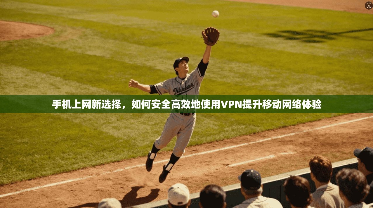 手机上网新选择，如何安全高效地使用VPN提升移动网络体验