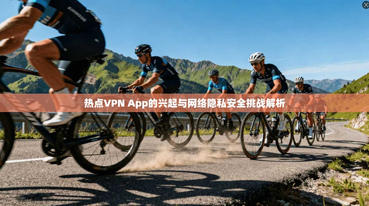 热点VPN App的兴起与网络隐私安全挑战解析