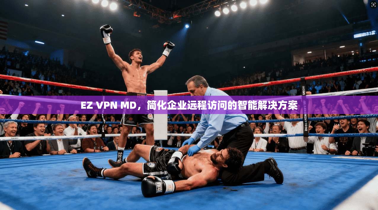EZ VPN MD，简化企业远程访问的智能解决方案