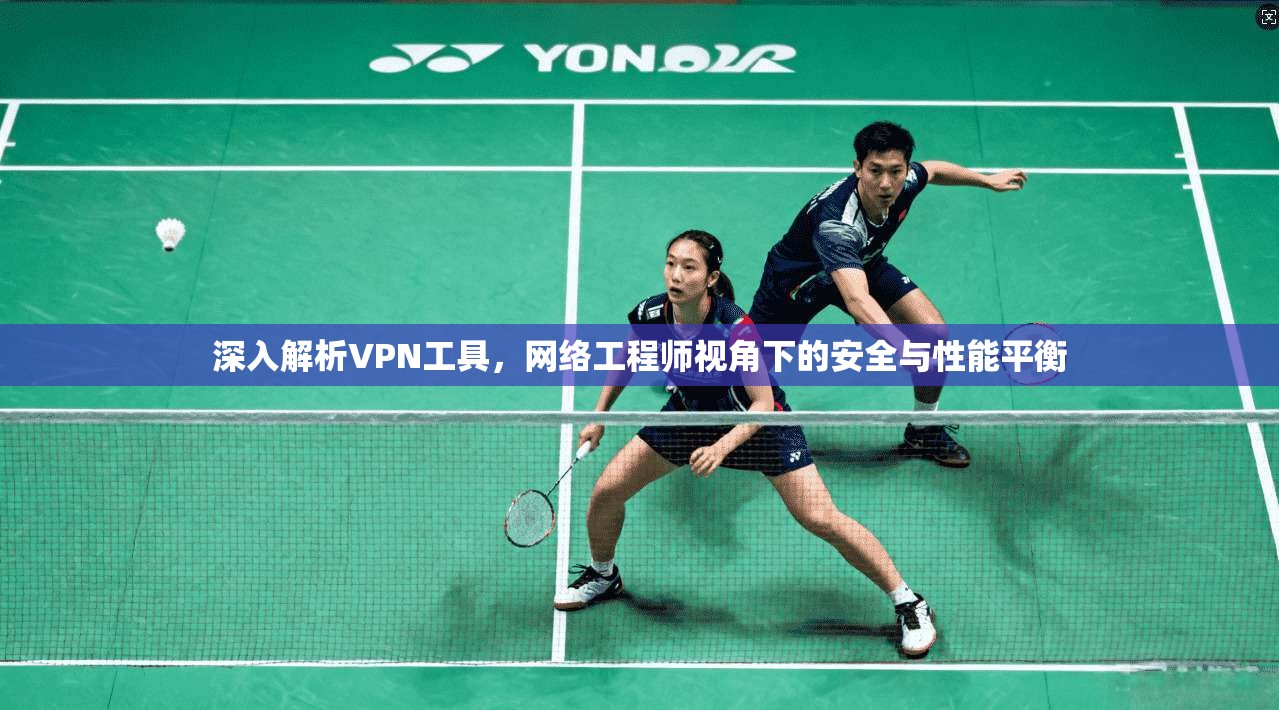 深入解析VPN工具，网络工程师视角下的安全与性能平衡