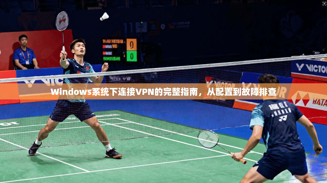 Windows系统下连接VPN的完整指南，从配置到故障排查