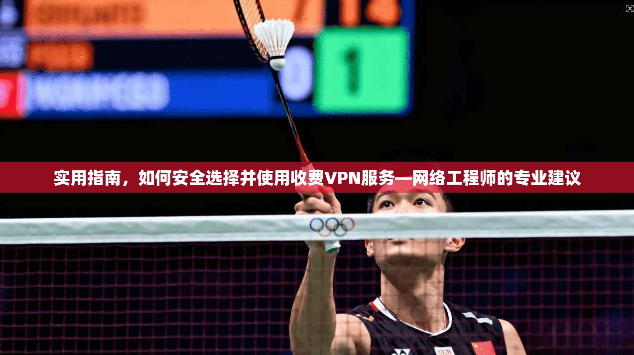 实用指南，如何安全选择并使用收费VPN服务—网络工程师的专业建议