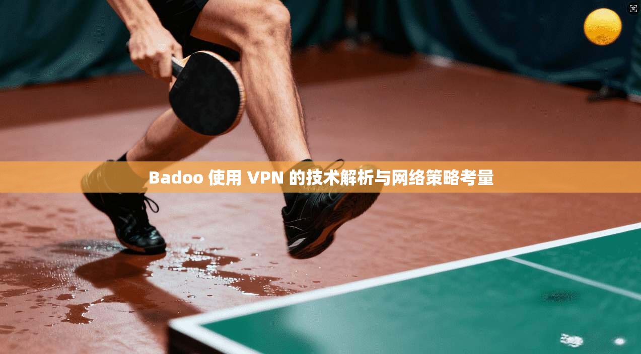 Badoo 使用 VPN 的技术解析与网络策略考量