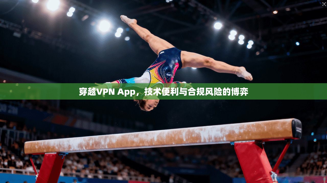 穿越VPN App，技术便利与合规风险的博弈