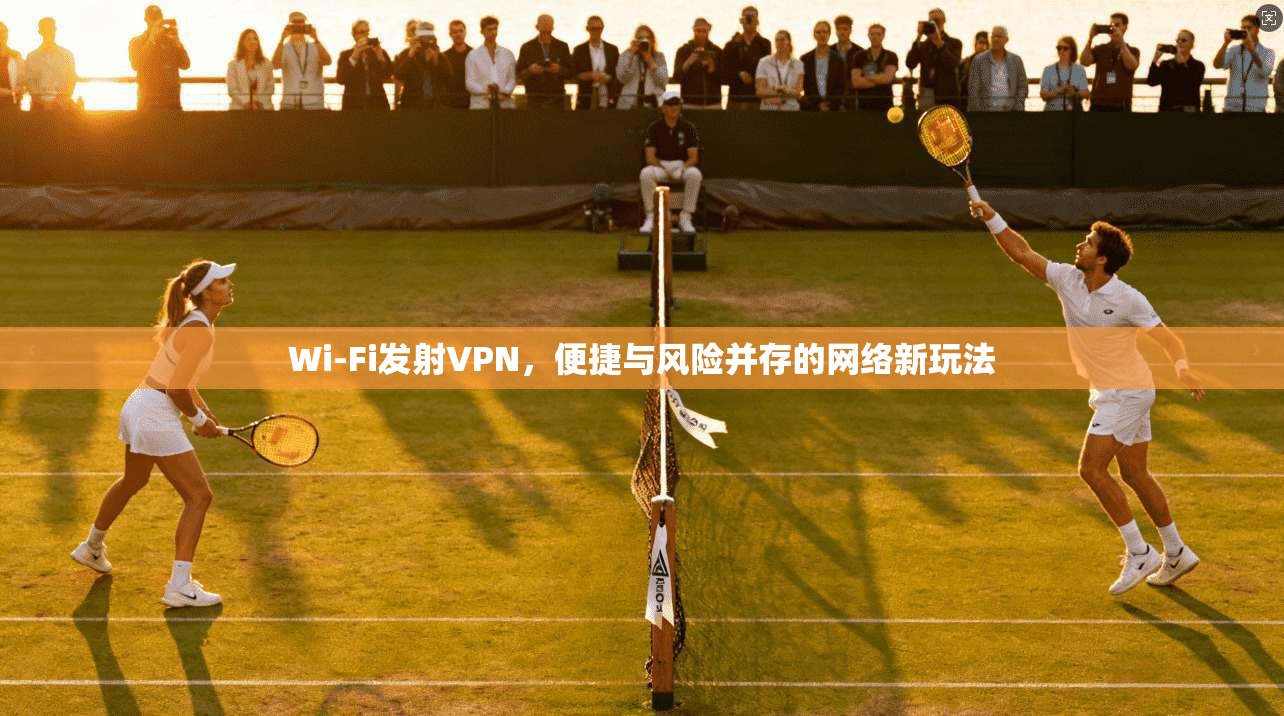 Wi-Fi发射VPN，便捷与风险并存的网络新玩法
