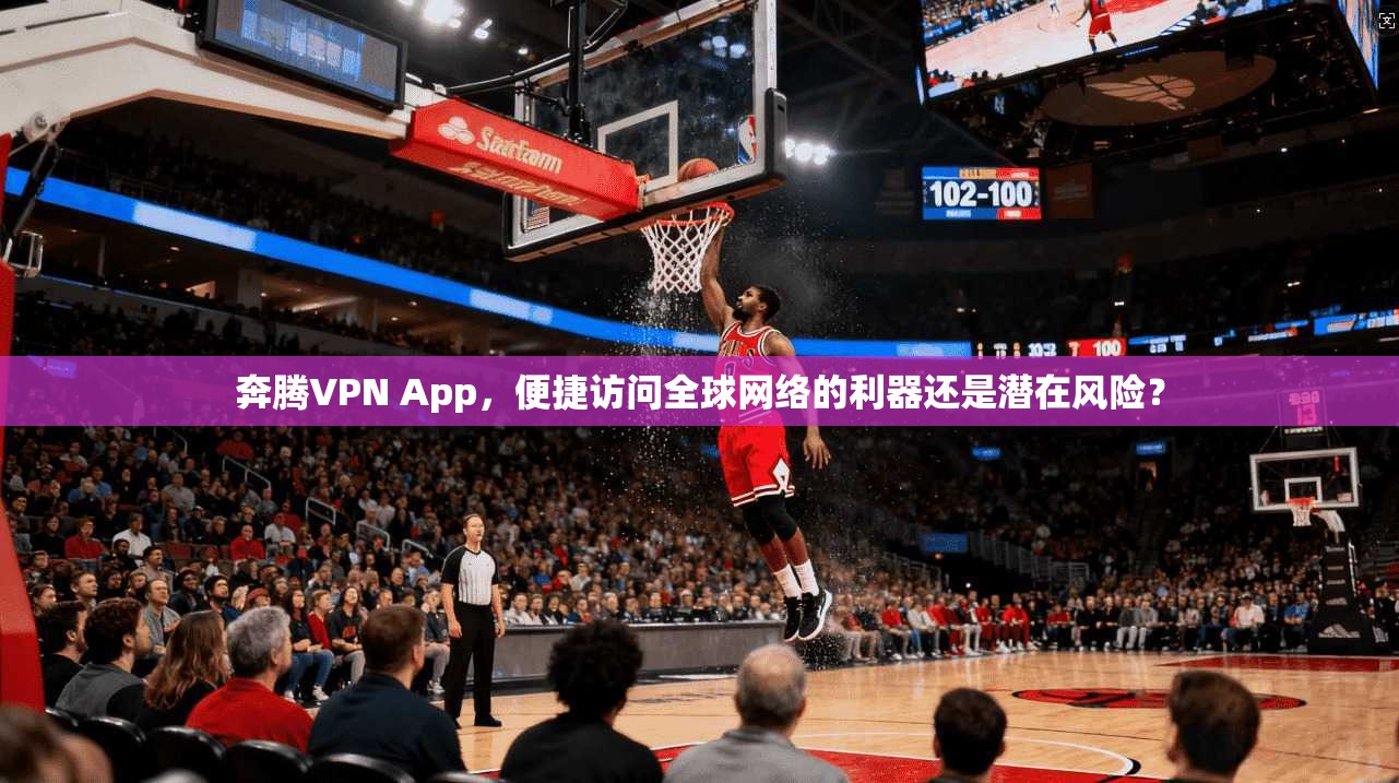 奔腾VPN App，便捷访问全球网络的利器还是潜在风险？