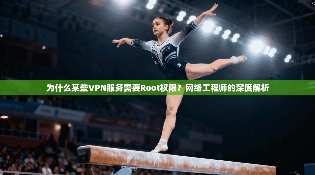 为什么某些VPN服务需要Root权限？网络工程师的深度解析