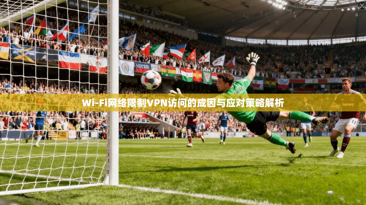 Wi-Fi网络限制VPN访问的成因与应对策略解析