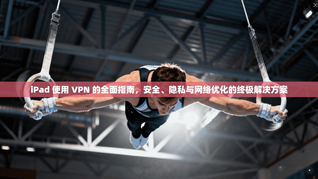 iPad 使用 VPN 的全面指南，安全、隐私与网络优化的终极解决方案