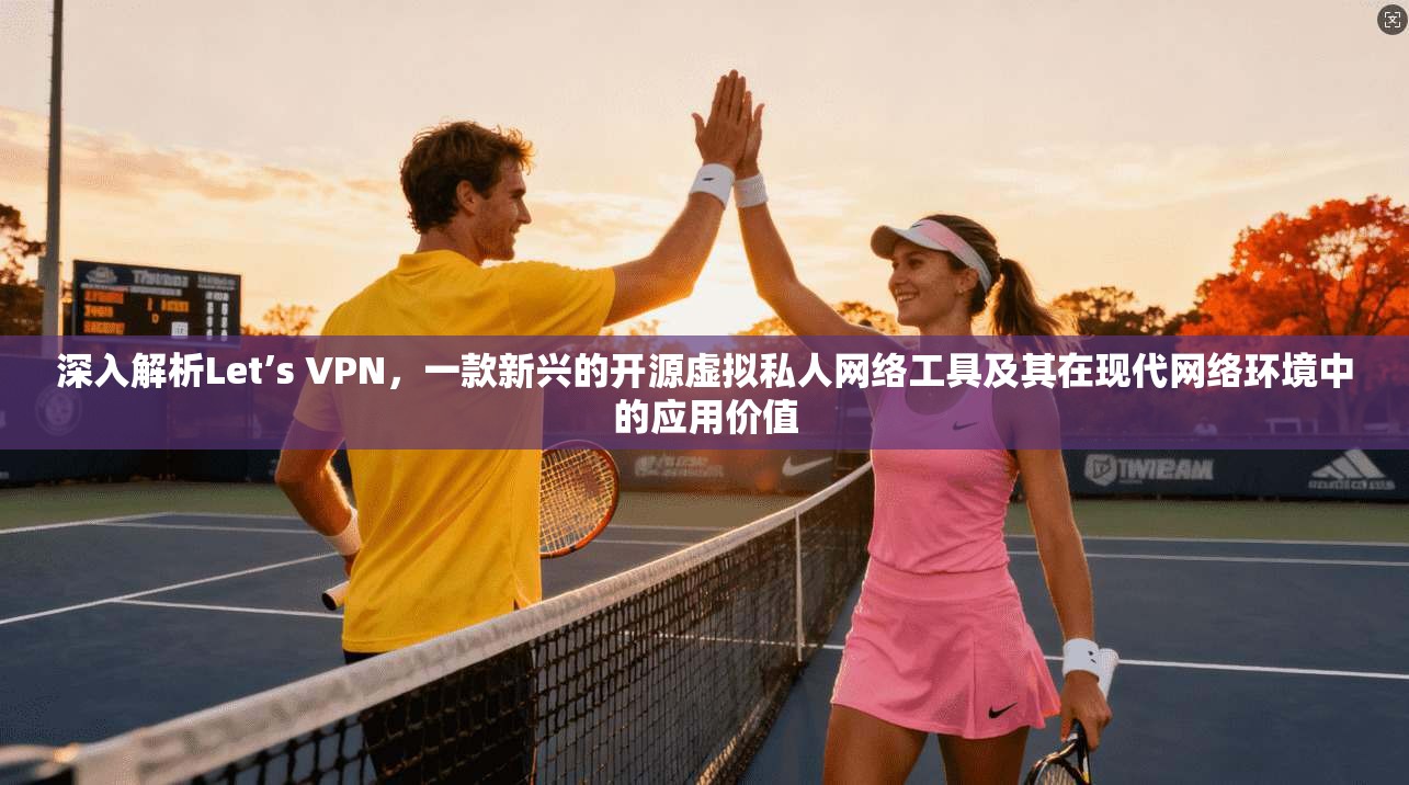 深入解析Let’s VPN，一款新兴的开源虚拟私人网络工具及其在现代网络环境中的应用价值