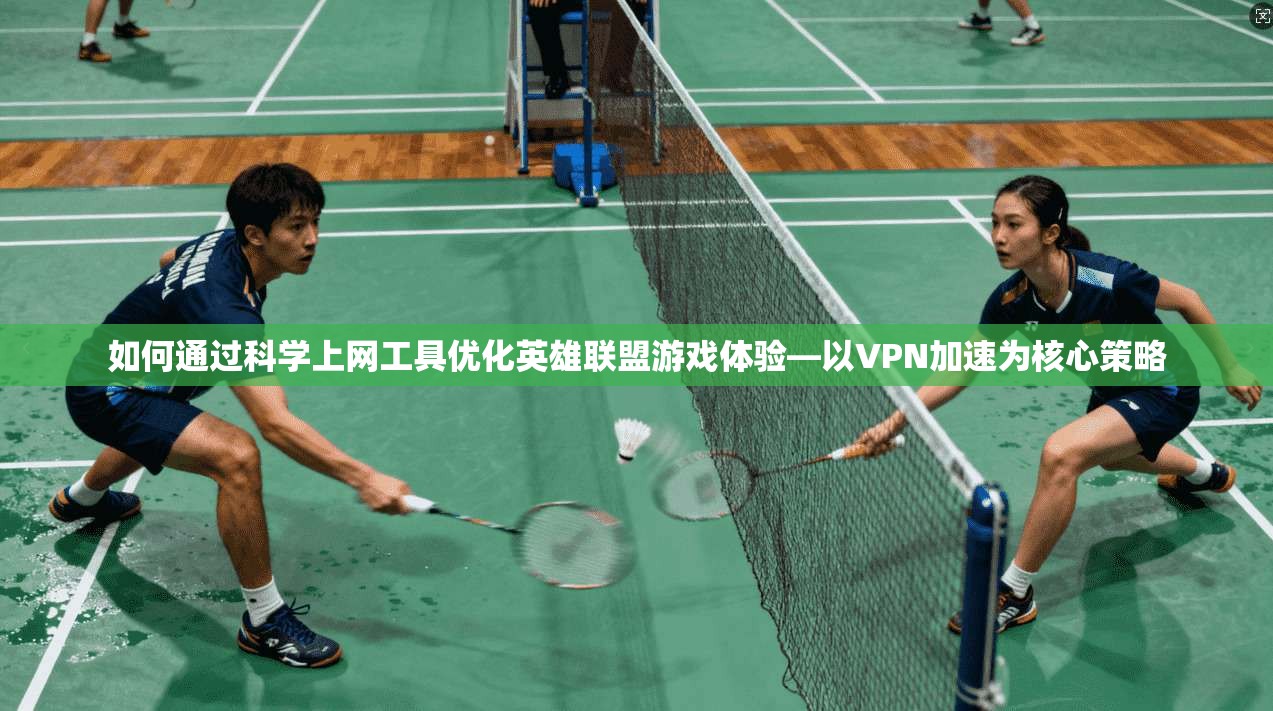 如何通过科学上网工具优化英雄联盟游戏体验—以VPN加速为核心策略