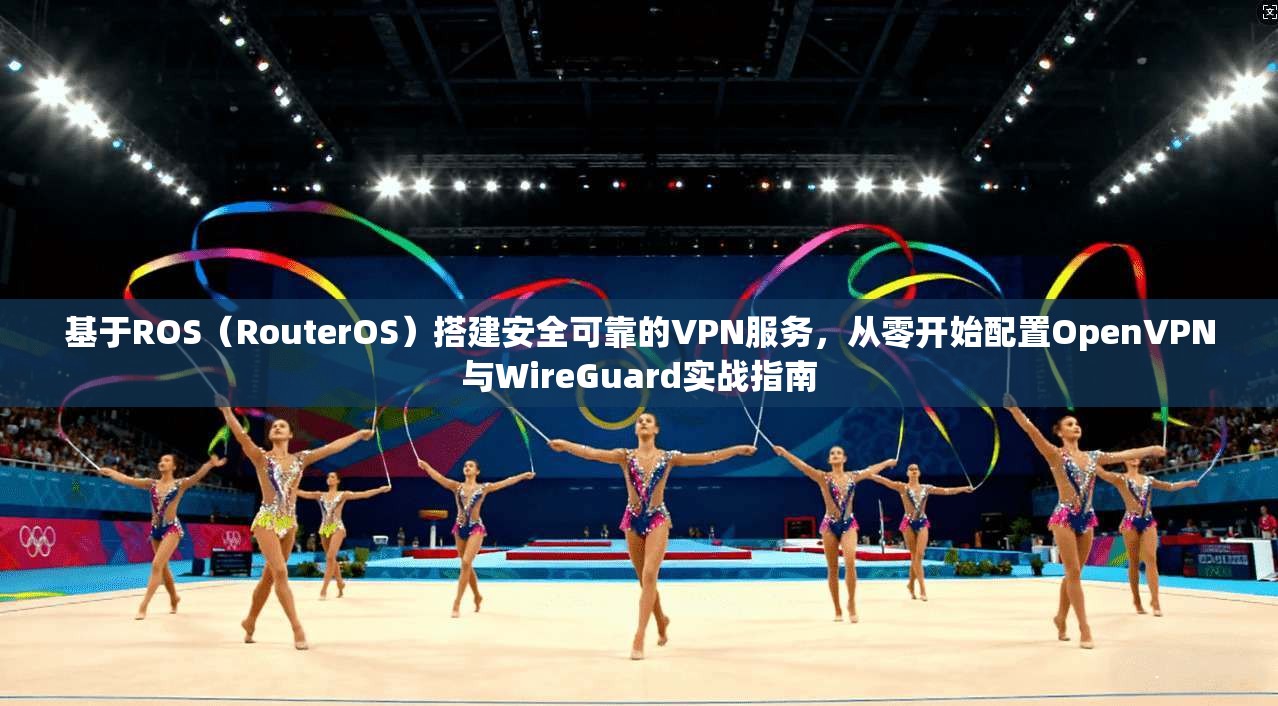 基于ROS（RouterOS）搭建安全可靠的VPN服务，从零开始配置OpenVPN与WireGuard实战指南
