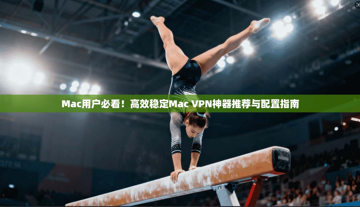 Mac用户必看！高效稳定Mac VPN神器推荐与配置指南