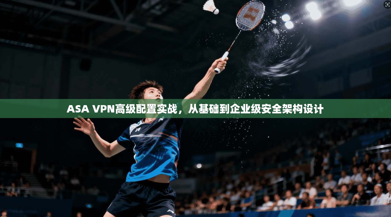 ASA VPN高级配置实战，从基础到企业级安全架构设计