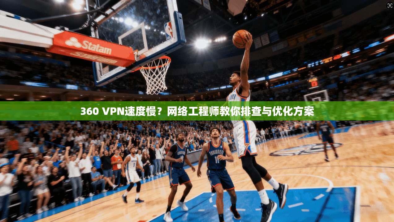 360 VPN速度慢？网络工程师教你排查与优化方案