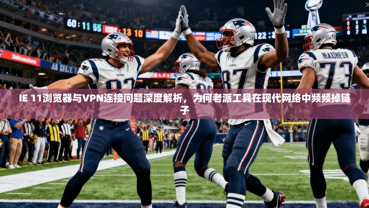 IE 11浏览器与VPN连接问题深度解析，为何老派工具在现代网络中频频掉链子