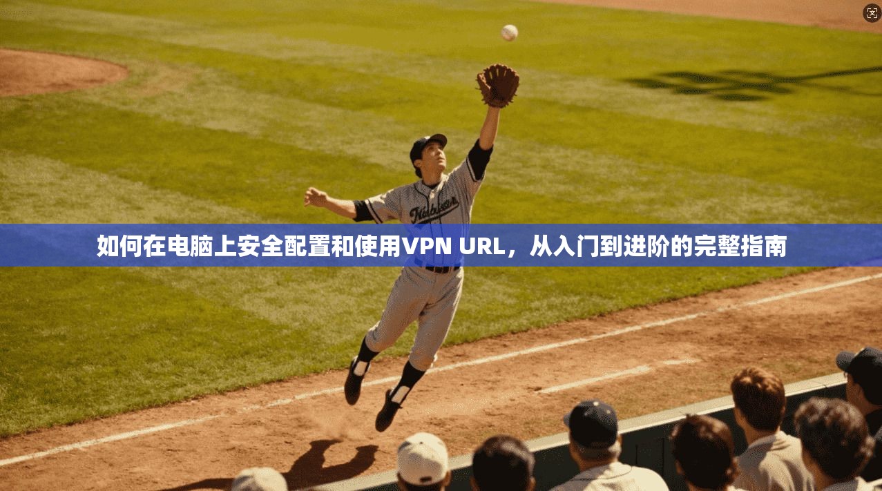 如何在电脑上安全配置和使用VPN URL，从入门到进阶的完整指南