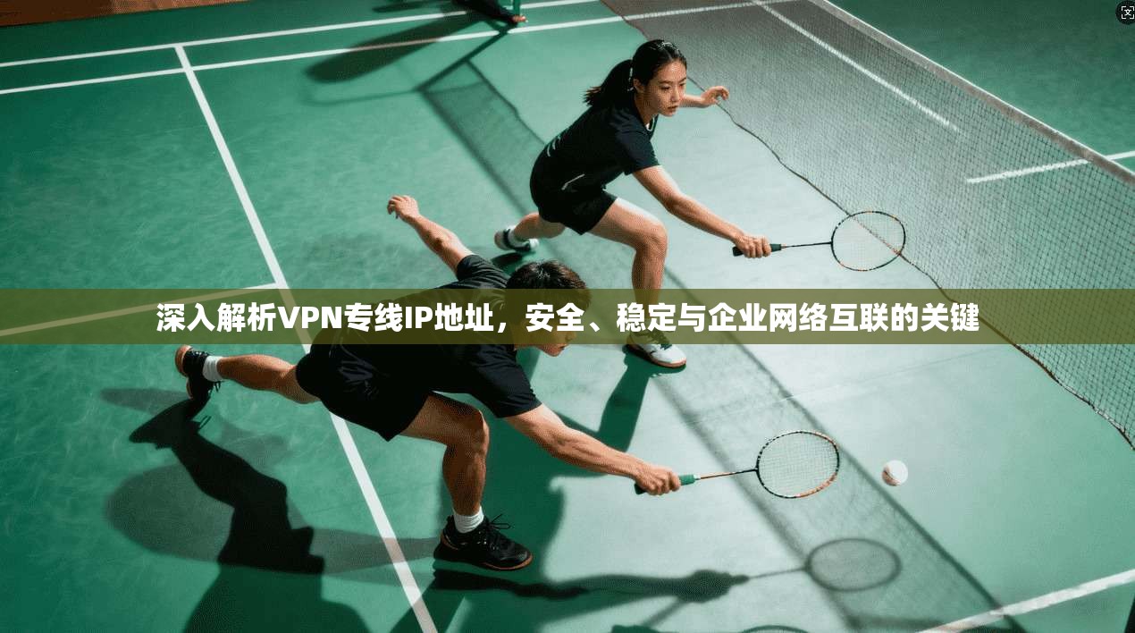 深入解析VPN专线IP地址，安全、稳定与企业网络互联的关键