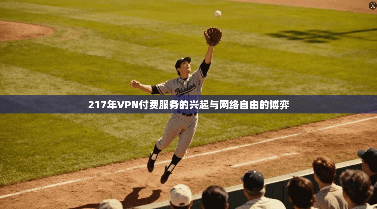 217年VPN付费服务的兴起与网络自由的博弈