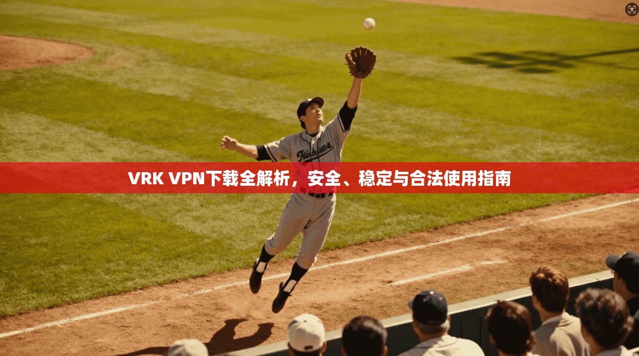VRK VPN下载全解析，安全、稳定与合法使用指南