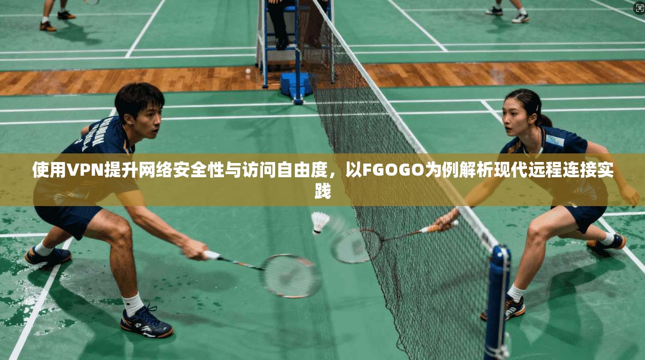 使用VPN提升网络安全性与访问自由度，以FGOGO为例解析现代远程连接实践
