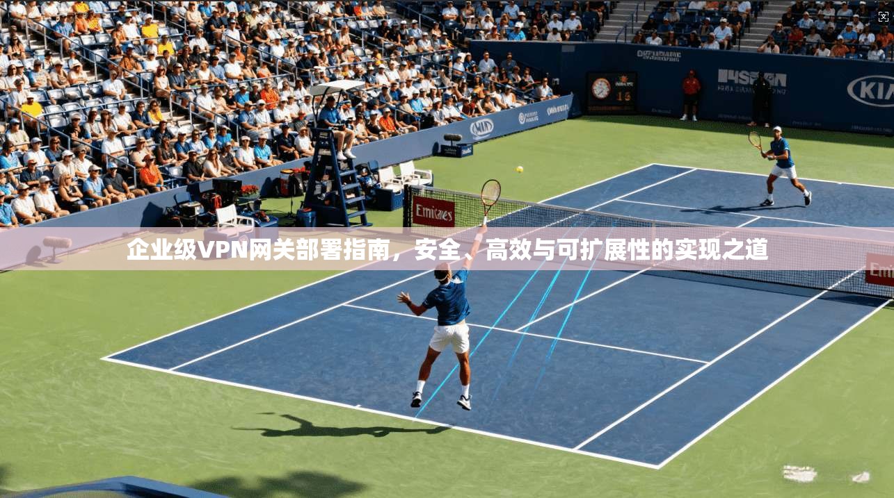 企业级VPN网关部署指南，安全、高效与可扩展性的实现之道