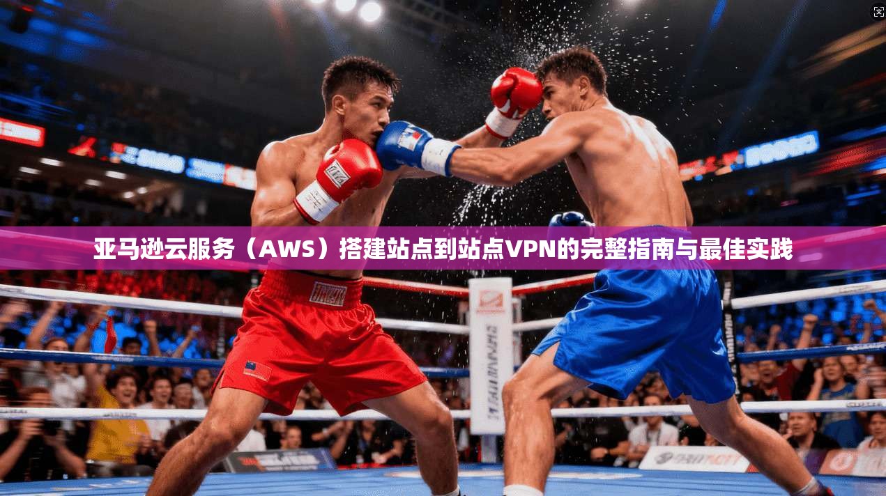 亚马逊云服务（AWS）搭建站点到站点VPN的完整指南与最佳实践