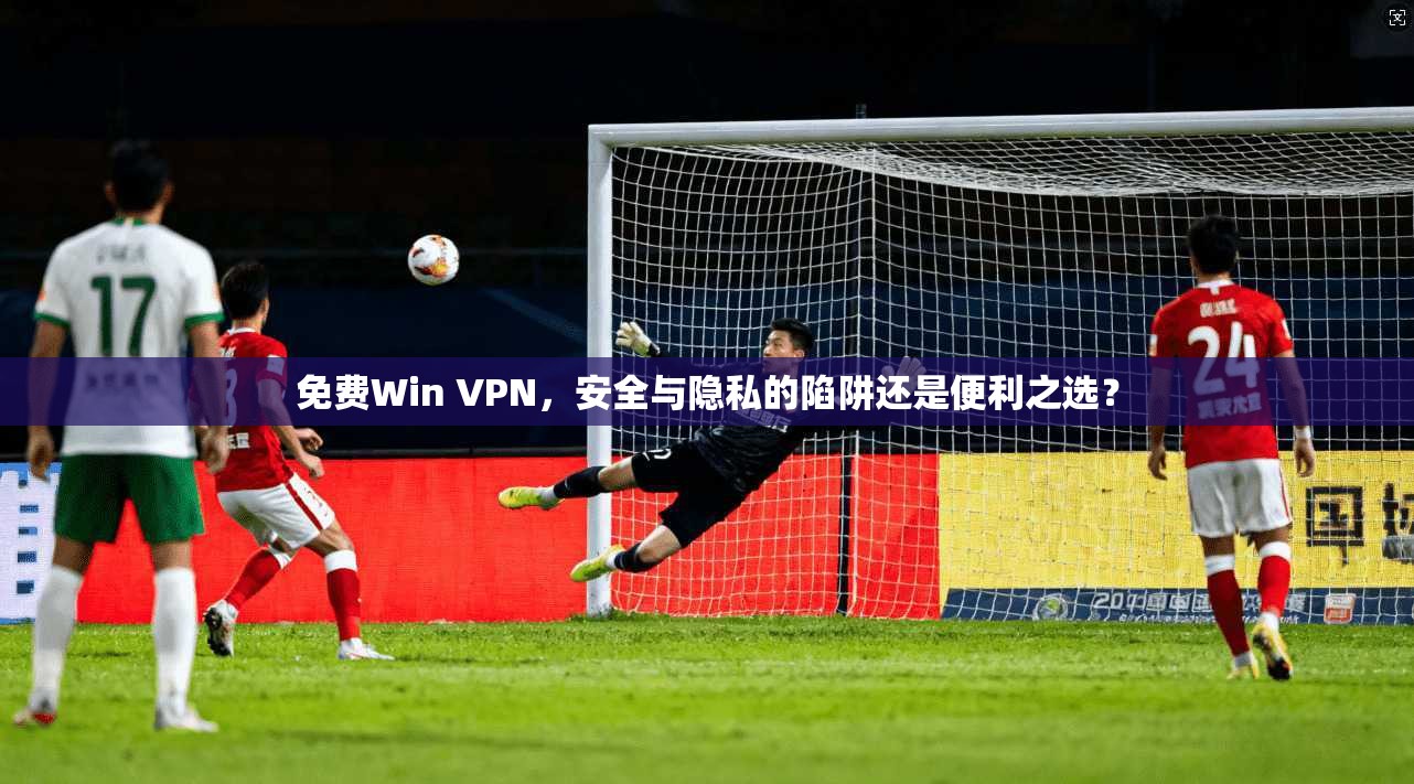 免费Win VPN，安全与隐私的陷阱还是便利之选？