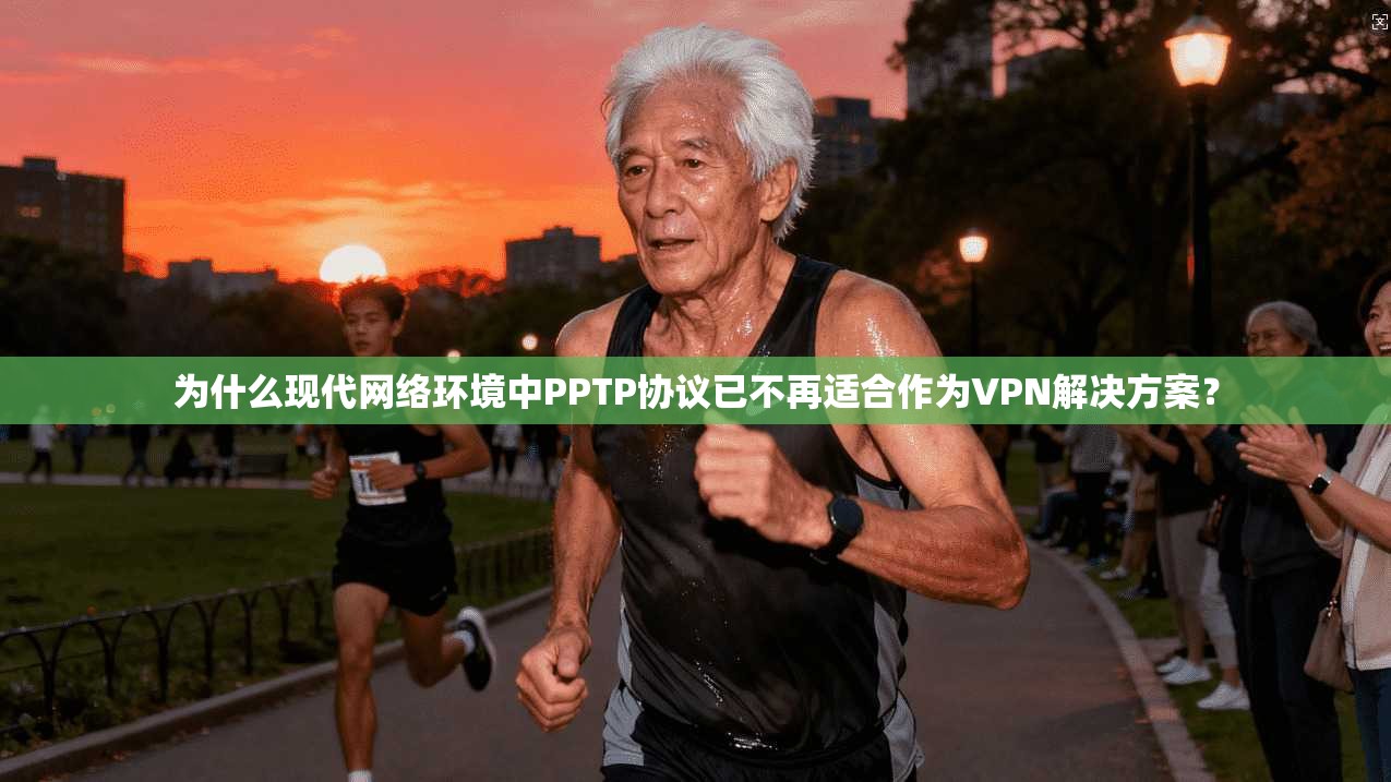 为什么现代网络环境中PPTP协议已不再适合作为VPN解决方案？
