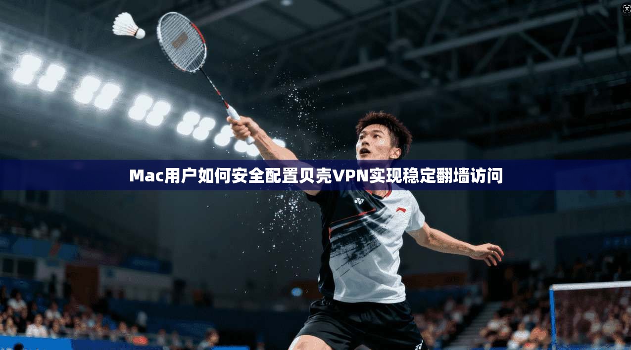 Mac用户如何安全配置贝壳VPN实现稳定翻墙访问