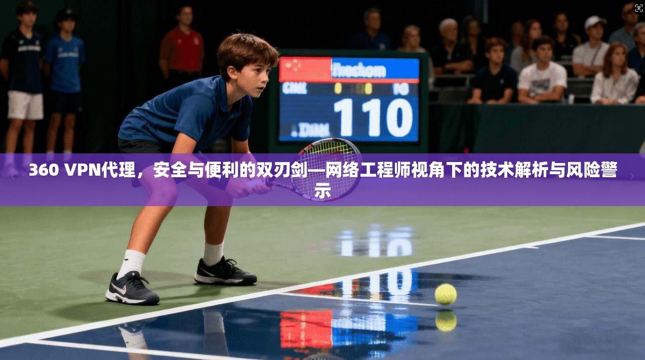360 VPN代理，安全与便利的双刃剑—网络工程师视角下的技术解析与风险警示