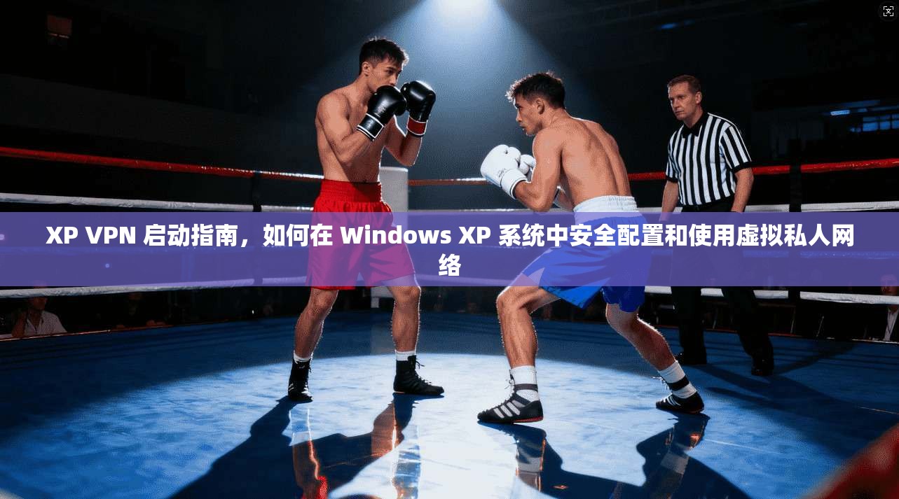 XP VPN 启动指南，如何在 Windows XP 系统中安全配置和使用虚拟私人网络