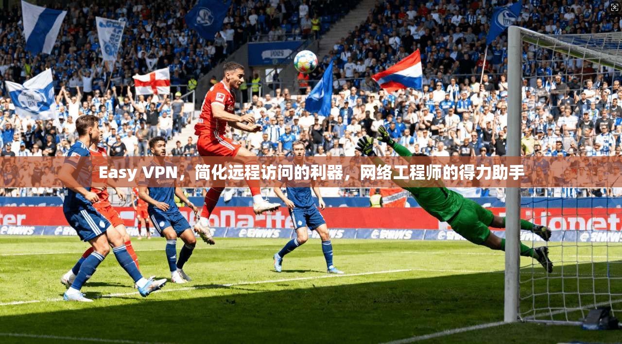 Easy VPN，简化远程访问的利器，网络工程师的得力助手