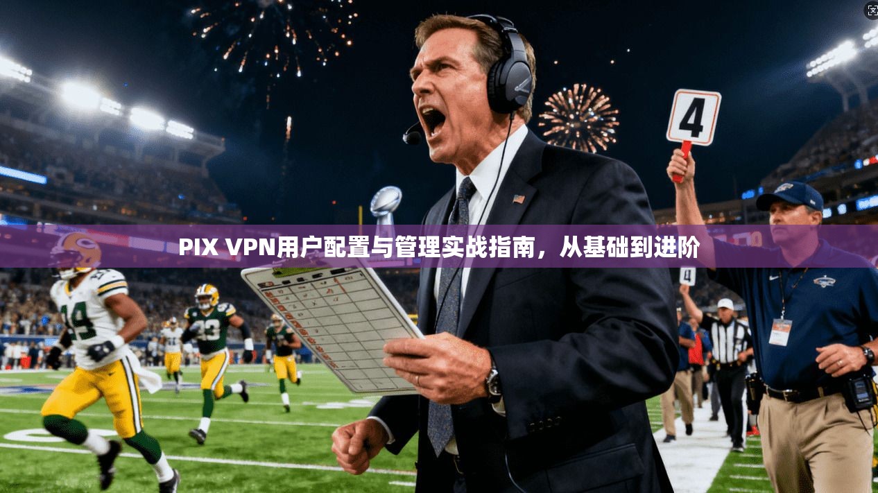PIX VPN用户配置与管理实战指南，从基础到进阶