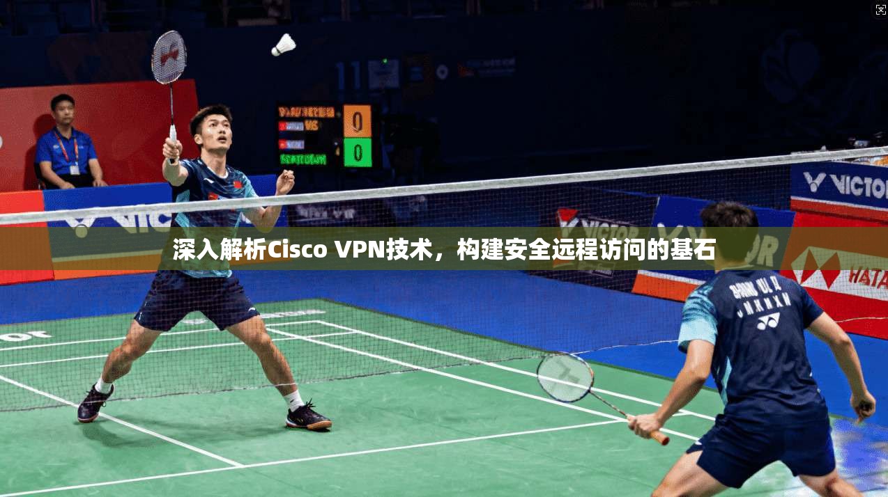 深入解析Cisco VPN技术，构建安全远程访问的基石