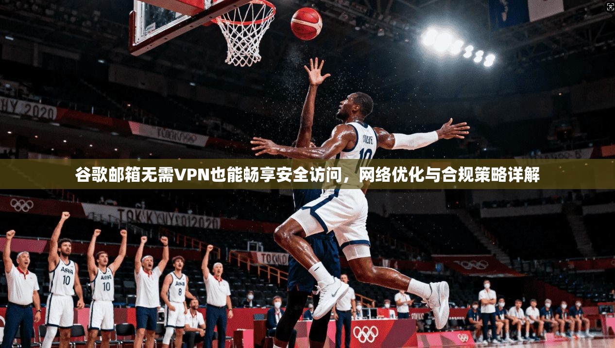 谷歌邮箱无需VPN也能畅享安全访问，网络优化与合规策略详解