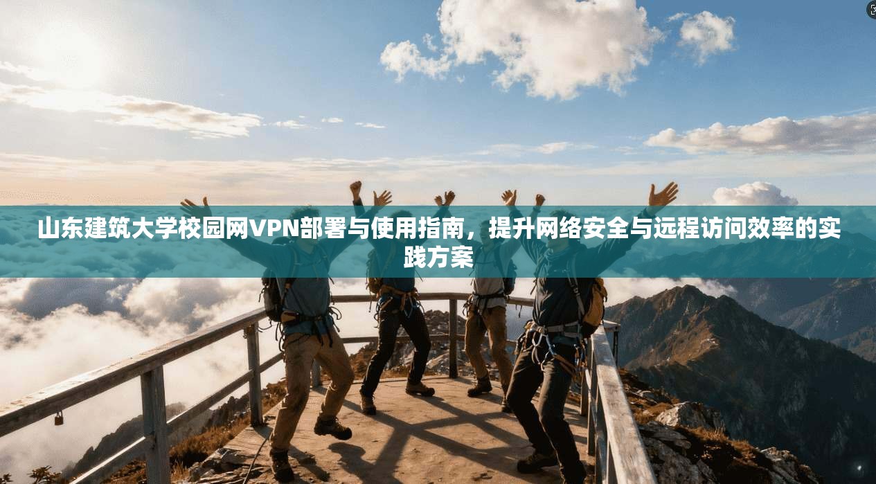 山东建筑大学校园网VPN部署与使用指南，提升网络安全与远程访问效率的实践方案