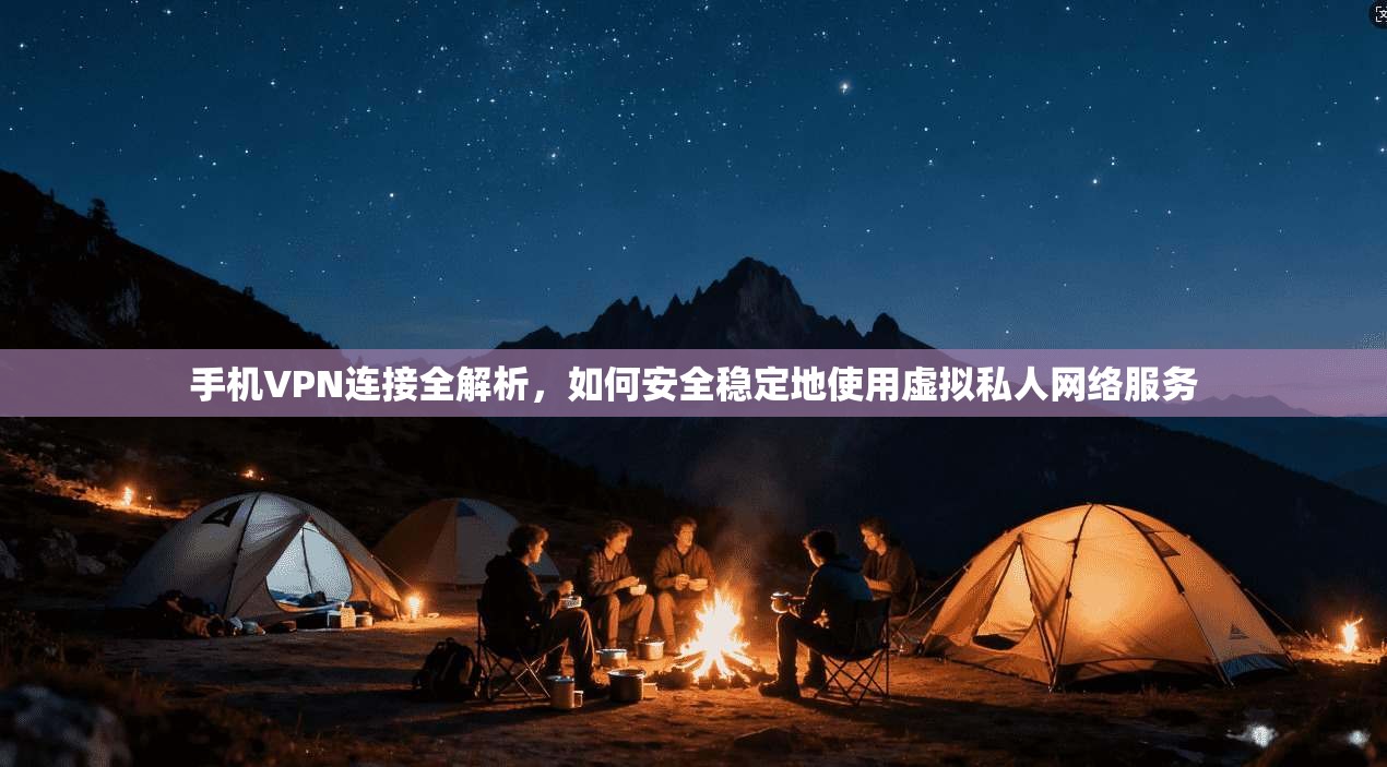 手机VPN连接全解析，如何安全稳定地使用虚拟私人网络服务