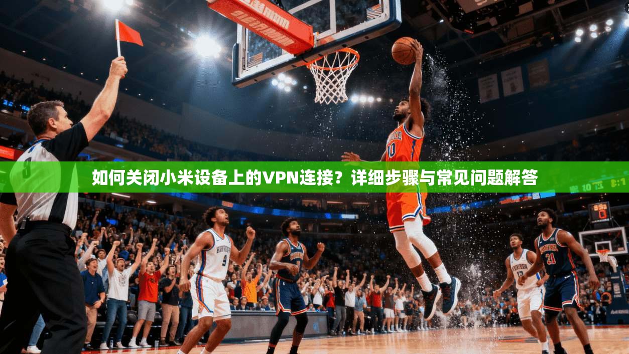 如何关闭小米设备上的VPN连接？详细步骤与常见问题解答
