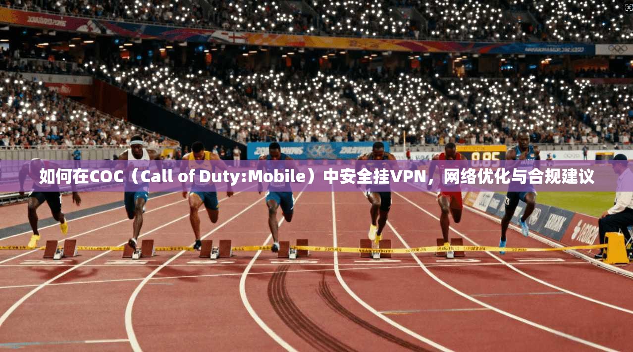 如何在COC（Call of Duty:Mobile）中安全挂VPN，网络优化与合规建议