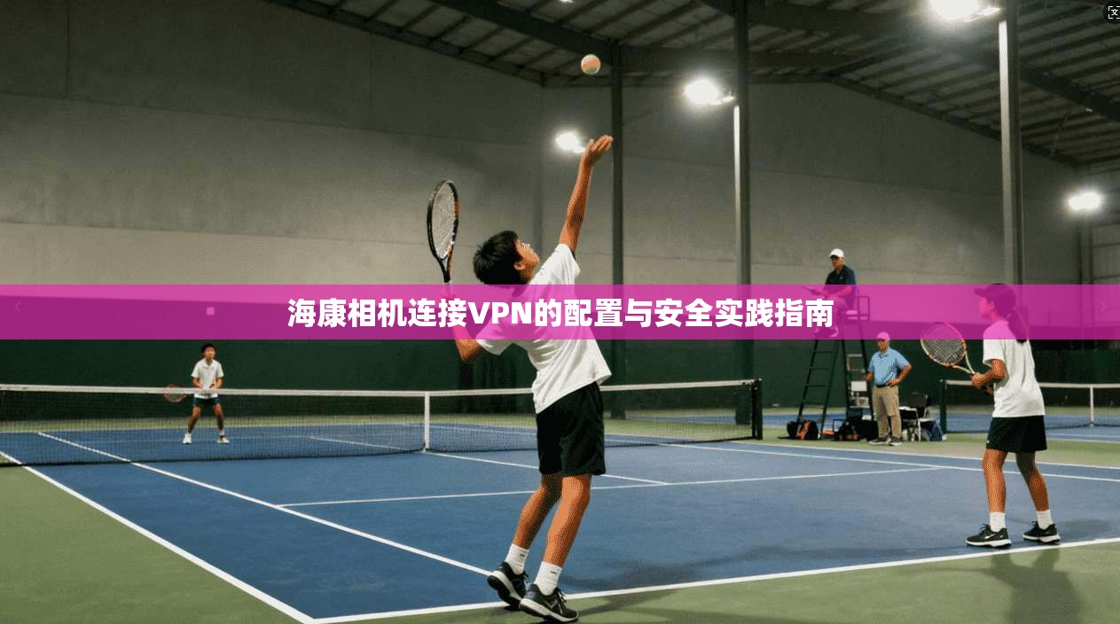 海康相机连接VPN的配置与安全实践指南