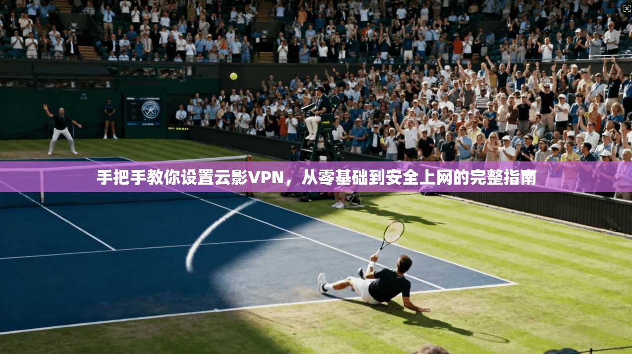 手把手教你设置云影VPN，从零基础到安全上网的完整指南