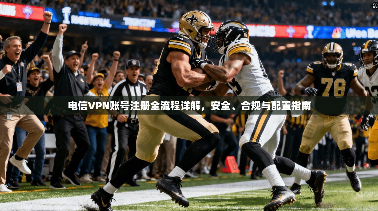 电信VPN账号注册全流程详解，安全、合规与配置指南